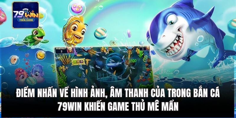 Điểm nhấn về hình ảnh, âm thanh của trong bắn cá 79Win 