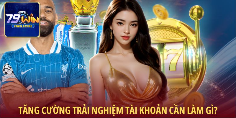 Tăng cường trải nghiệm tài khoản cần làm gì?